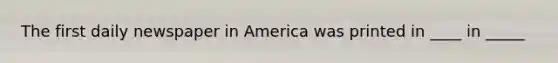 The first daily newspaper in America was printed in ____ in _____