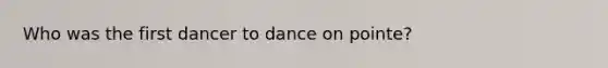 Who was the first dancer to dance on pointe?