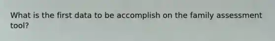 What is the first data to be accomplish on the family assessment tool?