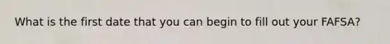 What is the first date that you can begin to fill out your FAFSA?