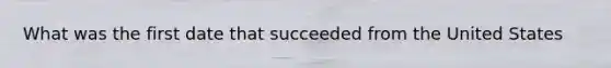 What was the first date that succeeded from the United States