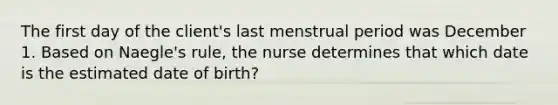 The first day of the client's last menstrual period was December 1. Based on Naegle's rule, the nurse determines that which date is the estimated date of birth?