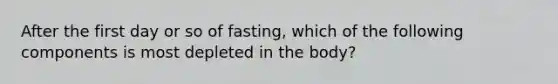 After the first day or so of fasting, which of the following components is most depleted in the body?