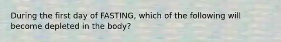 During the first day of FASTING, which of the following will become depleted in the body?