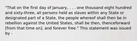 "That on the first day of January, . . . one thousand eight hundred and sixty-three, all persons held as slaves within any State or designated part of a State, the people whereof shall then be in rebellion against the United States, shall be then, thenceforward [from that time on], and forever free." This statement was issued by -