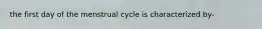 the first day of the menstrual cycle is characterized by-