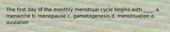 The first day of the monthly menstrual cycle begins with ____. a. menarche b. menopause c. gametogenesis d. menstruation e. ovulation