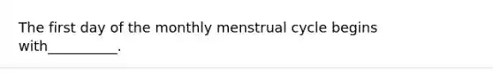 The first day of the monthly menstrual cycle begins with__________.