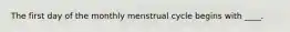 The first day of the monthly menstrual cycle begins with ____.