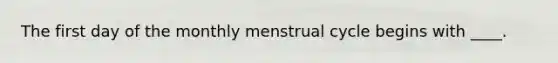 The first day of the monthly menstrual cycle begins with ____.