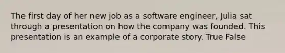 The first day of her new job as a software engineer, Julia sat through a presentation on how the company was founded. This presentation is an example of a corporate story. True False