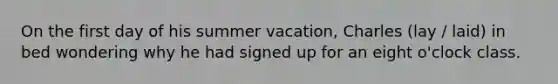 On the first day of his summer vacation, Charles (lay / laid) in bed wondering why he had signed up for an eight o'clock class.