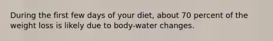 During the first few days of your diet, about 70 percent of the weight loss is likely due to body-water changes.