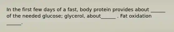 In the first few days of a fast, body protein provides about ______ of the needed glucose; glycerol, about______ . Fat oxidation ______.