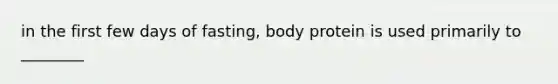 in the first few days of fasting, body protein is used primarily to ________