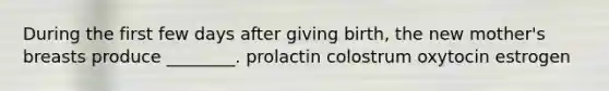 During the first few days after giving birth, the new mother's breasts produce ________. prolactin colostrum oxytocin estrogen