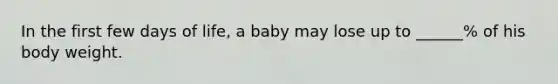 In the first few days of life, a baby may lose up to ______% of his body weight.