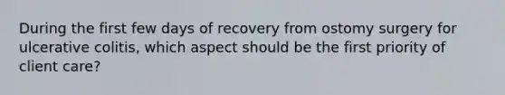 During the first few days of recovery from ostomy surgery for ulcerative colitis, which aspect should be the first priority of client care?