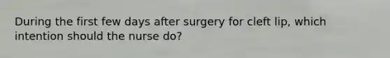 During the first few days after surgery for cleft lip, which intention should the nurse do?