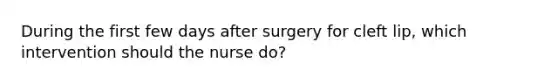 During the first few days after surgery for cleft lip, which intervention should the nurse do?