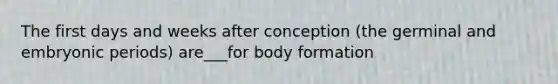 The first days and weeks after conception (the germinal and embryonic periods) are___for body formation