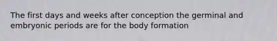 The first days and weeks after conception the germinal and embryonic periods are for the body formation