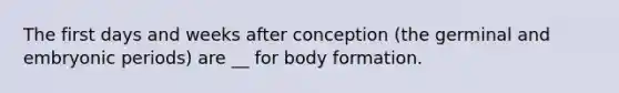 The first days and weeks after conception (the germinal and embryonic periods) are __ for body formation.