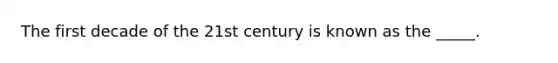 The first decade of the 21st century is known as the _____.