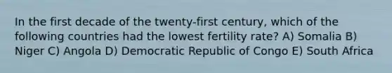 In the first decade of the twenty-first century, which of the following countries had the lowest fertility rate? A) Somalia B) Niger C) Angola D) Democratic Republic of Congo E) South Africa