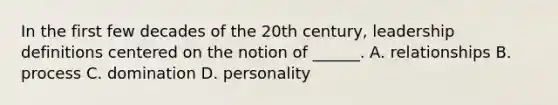 In the first few decades of the 20th century, leadership definitions centered on the notion of ______. A. relationships B. process C. domination D. personality