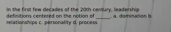 In the first few decades of the 20th century, leadership definitions centered on the notion of ______. a. domination b. relationships c. personality d. process