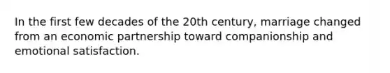In the first few decades of the 20th century, marriage changed from an economic partnership toward companionship and emotional satisfaction.