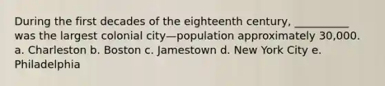 During the first decades of the eighteenth century, __________ was the largest colonial city—population approximately 30,000. a. Charleston b. Boston c. Jamestown d. New York City e. Philadelphia