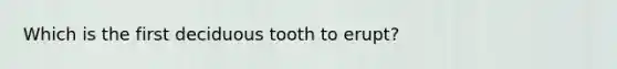 Which is the first deciduous tooth to erupt?