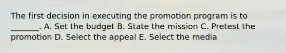 The first decision in executing the promotion program is to _______. A. Set the budget B. State the mission C. Pretest the promotion D. Select the appeal E. Select the media