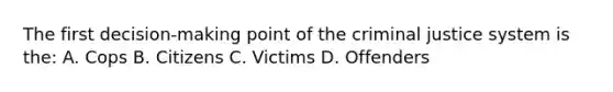 The first decision-making point of the criminal justice system is the: A. Cops B. Citizens C. Victims D. Offenders