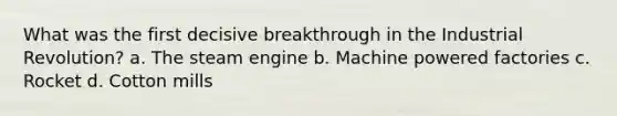 What was the first decisive breakthrough in the Industrial Revolution? a. The steam engine b. Machine powered factories c. Rocket d. Cotton mills