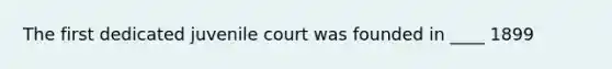 The first dedicated juvenile court was founded in ____ 1899