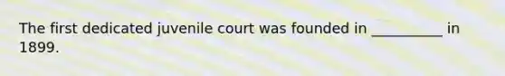 The first dedicated juvenile court was founded in __________ in 1899.