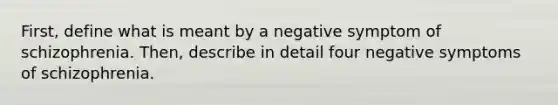 First, define what is meant by a negative symptom of schizophrenia. Then, describe in detail four negative symptoms of schizophrenia.