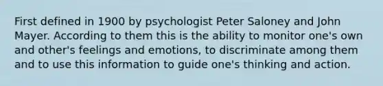 First defined in 1900 by psychologist Peter Saloney and John Mayer. According to them this is the ability to monitor one's own and other's feelings and emotions, to discriminate among them and to use this information to guide one's thinking and action.