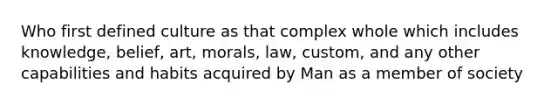 Who first defined culture as that complex whole which includes knowledge, belief, art, morals, law, custom, and any other capabilities and habits acquired by Man as a member of society