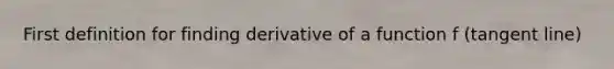 First definition for finding derivative of a function f (tangent line)