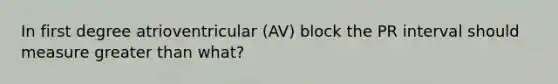 In first degree atrioventricular (AV) block the PR interval should measure <a href='https://www.questionai.com/knowledge/ktgHnBD4o3-greater-than' class='anchor-knowledge'>greater than</a> what?