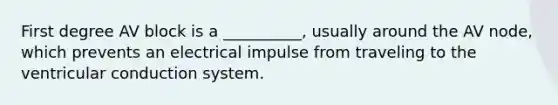 First degree AV block is a __________, usually around the AV node, which prevents an electrical impulse from traveling to the ventricular conduction system.