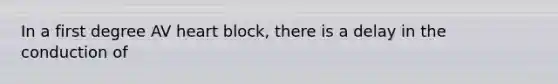 In a first degree AV heart block, there is a delay in the conduction of