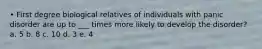 • First degree biological relatives of individuals with panic disorder are up to ___ times more likely to develop the disorder? a. 5 b. 8 c. 10 d. 3 e. 4