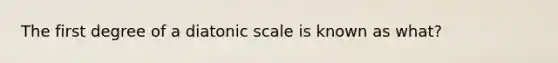 The first degree of a diatonic scale is known as what?