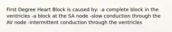 First Degree Heart Block is caused by: -a complete block in the ventricles -a block at the SA node -slow conduction through the AV node -intermittent conduction through the ventricles