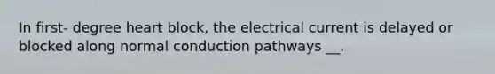 In first- degree heart block, the electrical current is delayed or blocked along normal conduction pathways __.